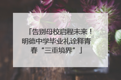 告别母校启程未来！明德中学毕业礼诠释青春“三重境界”