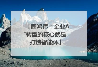 周鸿祎：企业AI转型的核心就是打造智能体
