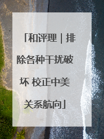 和评理｜排除各种干扰破坏 校正中美关系航向