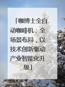 咖博士全自动咖啡机：全场景布局，以技术创新驱动产业智能化升级