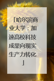 哈尔滨商业大学：加速高校科技成果向现实生产力转化