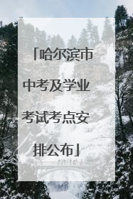 哈尔滨市中考及学业考试考点安排公布