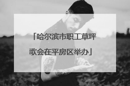 哈尔滨市职工草坪歌会在平房区举办
