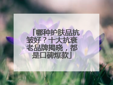 哪种护肤品抗皱好？十大抗衰老品牌揭晓，都是口碑爆款