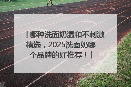 哪种洗面奶温和不刺激精选，2025洗面奶哪个品牌的好推荐！
