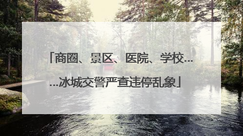商圈、景区、医院、学校……冰城交警严查违停乱象