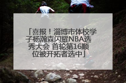 喜报！淄博市体校学子杨瀚森闪耀NBA选秀大会 首轮第16顺位被开拓者选中
