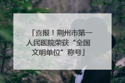 喜报！荆州市第一人民医院荣获“全国文明单位”称号