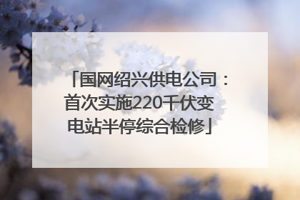 国网绍兴供电公司：首次实施220千伏变电站半停综合检修
