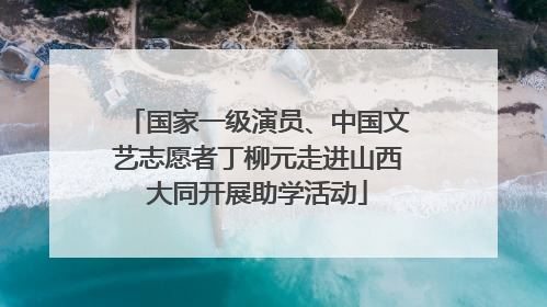 国家一级演员、中国文艺志愿者丁柳元走进山西大同开展助学活动