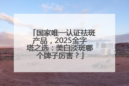国家唯一认证祛斑产品，2025金字塔之选：美白淡斑哪个牌子厉害？