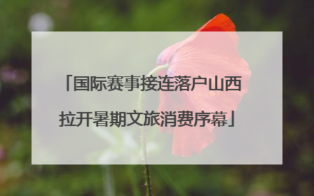 国际赛事接连落户山西 拉开暑期文旅消费序幕
