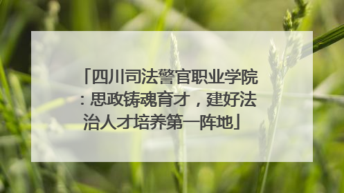 四川司法警官职业学院：思政铸魂育才，建好法治人才培养第一阵地