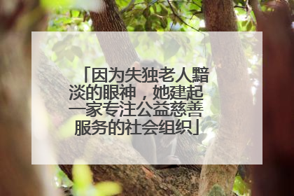 因为失独老人黯淡的眼神，她建起一家专注公益慈善服务的社会组织