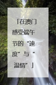 在澳门感受端午节的“速度”与“温情”