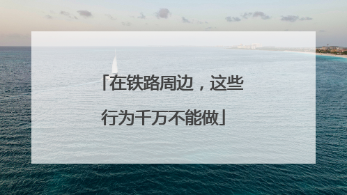 在铁路周边，这些行为千万不能做