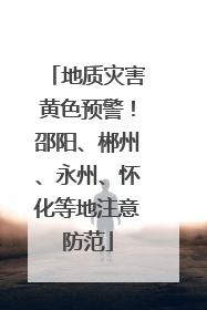 地质灾害黄色预警！邵阳、郴州、永州、怀化等地注意防范