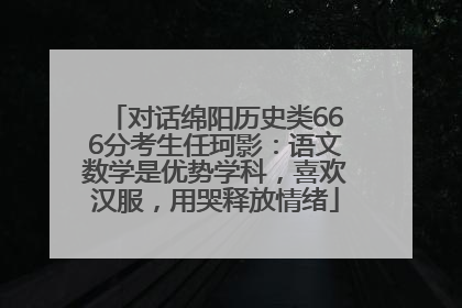 对话绵阳历史类666分考生任珂影：语文数学是优势学科，喜欢汉服，用哭释放情绪