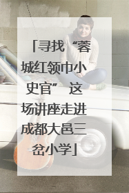 寻找“蓉城红领巾小史官” 这场讲座走进成都大邑三岔小学