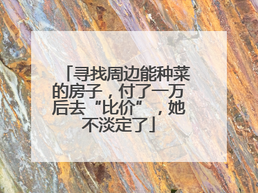 寻找周边能种菜的房子，付了一万后去“比价”，她不淡定了