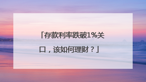 存款利率跌破1%关口，该如何理财？