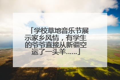 学校草地音乐节展示家乡风情，有学生的爷爷直接从新疆空运了一头羊……