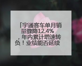 宇通客车单月销量骤降12.4%，年内累计增速转负！业绩能否延续增长？