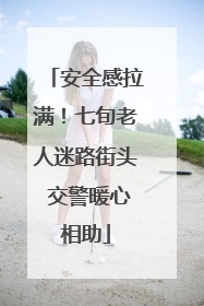 安全感拉满！七旬老人迷路街头 交警暖心相助