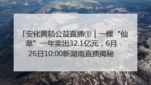 安化黄精公益直播①｜一棵“仙草”一年卖出32.1亿元，6月26日10:00新湖南直播揭秘安化黄精变黄金的“密码”