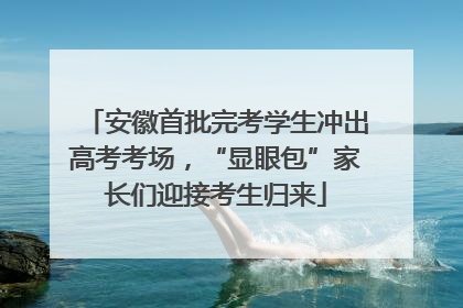 安徽首批完考学生冲出高考考场，“显眼包”家长们迎接考生归来