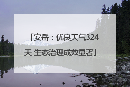 安岳：优良天气324天 生态治理成效显著