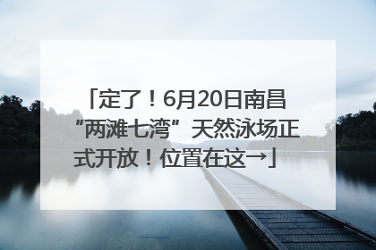 定了！6月20日南昌“两滩七湾”天然泳场正式开放！位置在这→