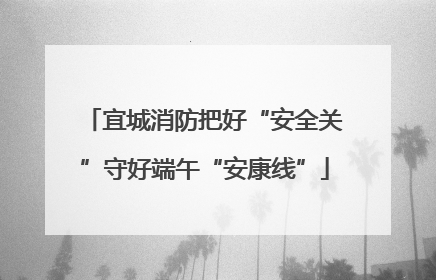 宜城消防把好“安全关”守好端午“安康线”