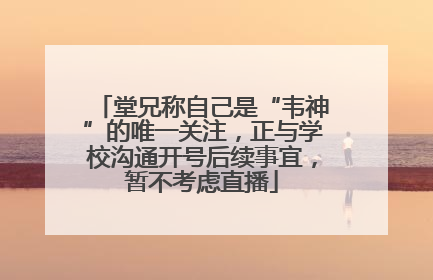 堂兄称自己是“韦神”的唯一关注，正与学校沟通开号后续事宜，暂不考虑直播