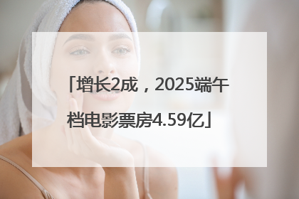 增长2成，2025端午档电影票房4.59亿