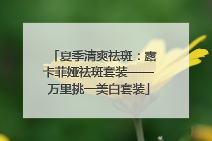 夏季清爽祛斑：露卡菲娅祛斑套装——万里挑一美白套装
