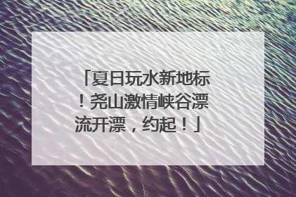 夏日玩水新地标！尧山激情峡谷漂流开漂，约起！