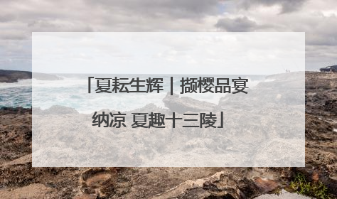 夏耘生辉｜撷樱品宴纳凉 夏趣十三陵