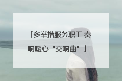 多举措服务职工 奏响暖心“交响曲”