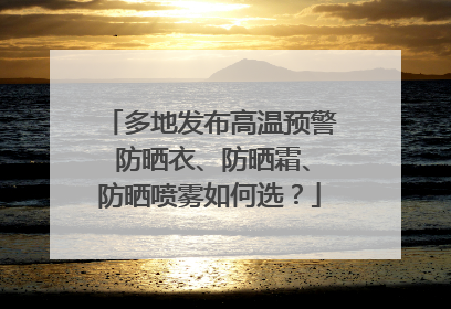 多地发布高温预警 防晒衣、防晒霜、防晒喷雾如何选？
