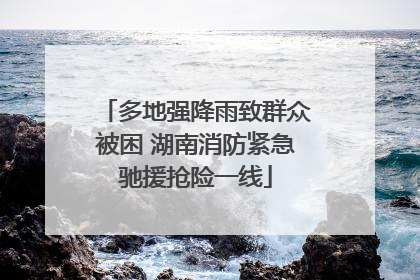 多地强降雨致群众被困 湖南消防紧急驰援抢险一线