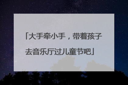 大手牵小手，带着孩子去音乐厅过儿童节吧