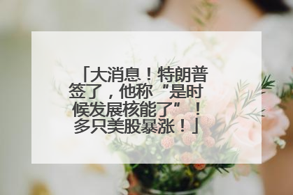 大消息！特朗普签了，他称“是时候发展核能了”！多只美股暴涨！