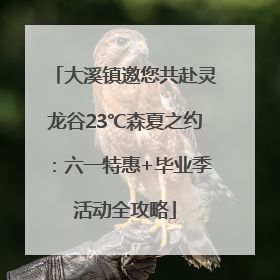 大溪镇邀您共赴灵龙谷23℃森夏之约：六一特惠+毕业季活动全攻略
