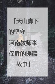 天山脚下的坚守——河南教师张保胜的援疆故事