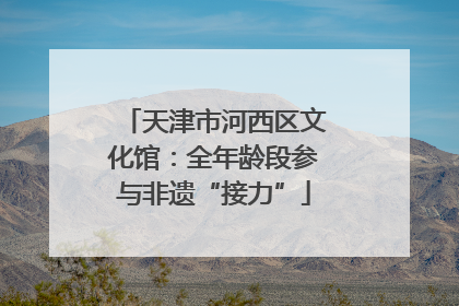天津市河西区文化馆：全年龄段参与非遗“接力”