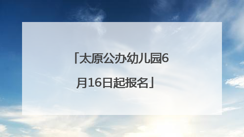 太原公办幼儿园6月16日起报名
