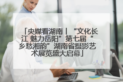 央媒看湖南丨“文化长江 魅力岳阳”第七届“乡愁湘韵”湖南省摄影艺术展览盛大启幕