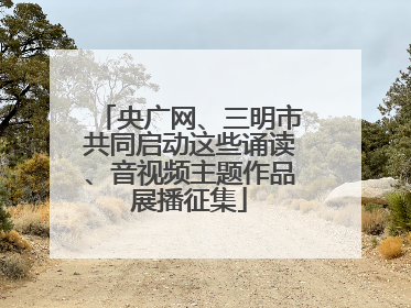 央广网、三明市共同启动这些诵读、音视频主题作品展播征集