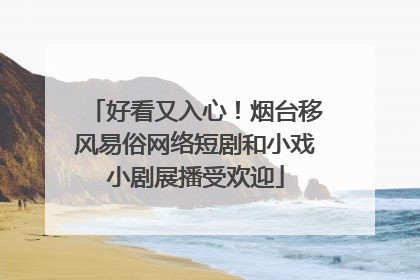 好看又入心！烟台移风易俗网络短剧和小戏小剧展播受欢迎